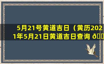 5月21号黄道吉日（黄历2021年5月21日黄道吉日查询 🐦 ）